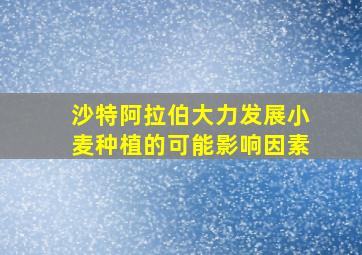 沙特阿拉伯大力发展小麦种植的可能影响因素