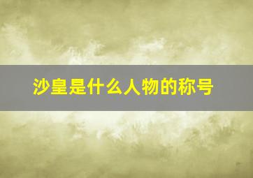 沙皇是什么人物的称号