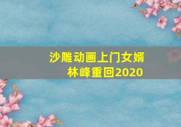 沙雕动画上门女婿林峰重回2020