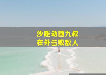 沙雕动画九叔在外击败敌人