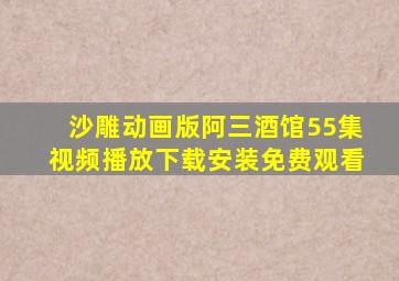 沙雕动画版阿三酒馆55集视频播放下载安装免费观看