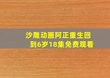 沙雕动画阿正重生回到6岁18集免费观看