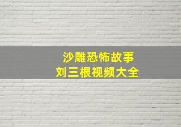 沙雕恐怖故事刘三根视频大全