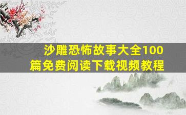 沙雕恐怖故事大全100篇免费阅读下载视频教程