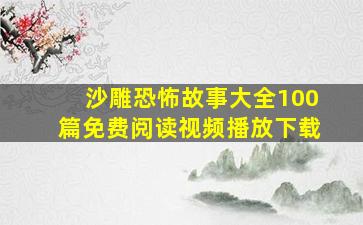 沙雕恐怖故事大全100篇免费阅读视频播放下载