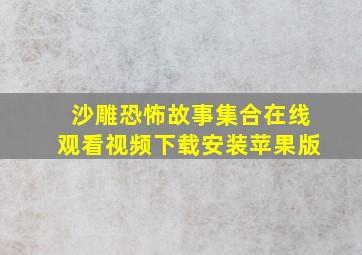 沙雕恐怖故事集合在线观看视频下载安装苹果版