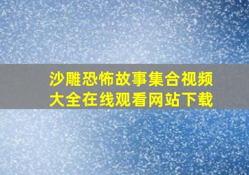 沙雕恐怖故事集合视频大全在线观看网站下载