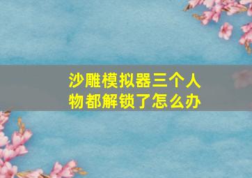 沙雕模拟器三个人物都解锁了怎么办