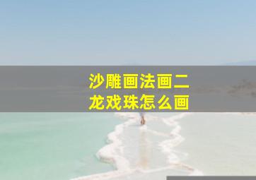 沙雕画法画二龙戏珠怎么画