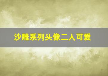 沙雕系列头像二人可爱