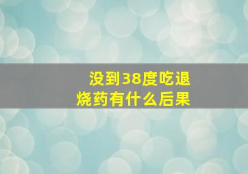 没到38度吃退烧药有什么后果