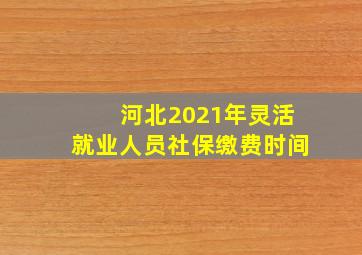 河北2021年灵活就业人员社保缴费时间