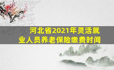 河北省2021年灵活就业人员养老保险缴费时间