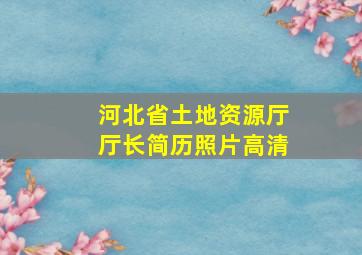 河北省土地资源厅厅长简历照片高清