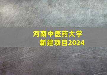 河南中医药大学新建项目2024