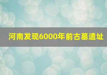 河南发现6000年前古墓遗址