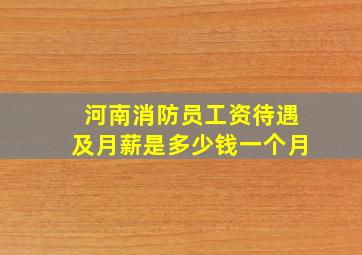 河南消防员工资待遇及月薪是多少钱一个月