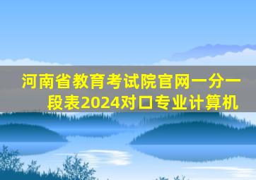 河南省教育考试院官网一分一段表2024对口专业计算机