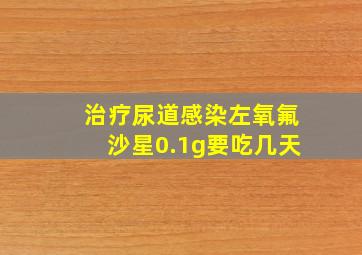 治疗尿道感染左氧氟沙星0.1g要吃几天