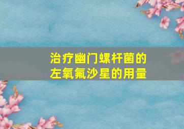 治疗幽门螺杆菌的左氧氟沙星的用量