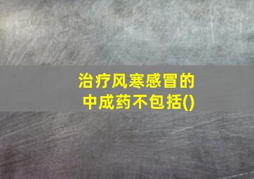 治疗风寒感冒的中成药不包括()