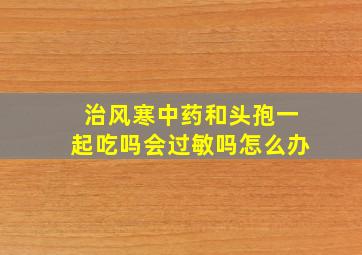 治风寒中药和头孢一起吃吗会过敏吗怎么办