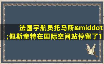 法国宇航员托马斯·佩斯奎特在国际空间站停留了196天