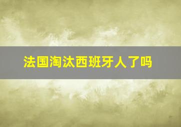 法国淘汰西班牙人了吗