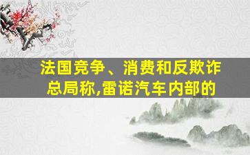 法国竞争、消费和反欺诈总局称,雷诺汽车内部的