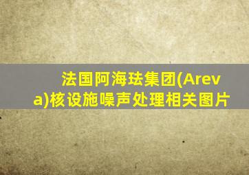 法国阿海珐集团(Areva)核设施噪声处理相关图片