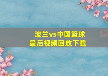 波兰vs中国篮球最后视频回放下载