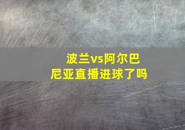 波兰vs阿尔巴尼亚直播进球了吗