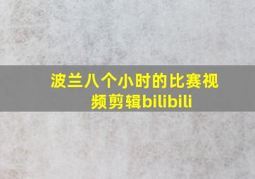 波兰八个小时的比赛视频剪辑bilibili