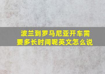 波兰到罗马尼亚开车需要多长时间呢英文怎么说