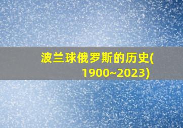 波兰球俄罗斯的历史(1900~2023)