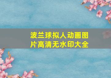 波兰球拟人动画图片高清无水印大全