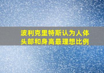 波利克里特斯认为人体头部和身高最理想比例