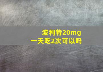 波利特20mg一天吃2次可以吗