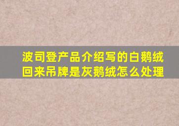 波司登产品介绍写的白鹅绒回来吊牌是灰鹅绒怎么处理