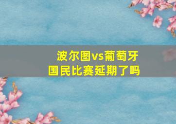 波尔图vs葡萄牙国民比赛延期了吗