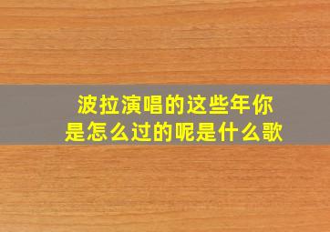 波拉演唱的这些年你是怎么过的呢是什么歌