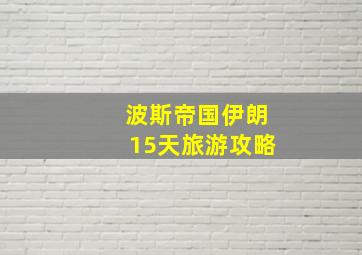 波斯帝国伊朗15天旅游攻略