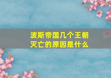 波斯帝国几个王朝灭亡的原因是什么