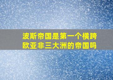 波斯帝国是第一个横跨欧亚非三大洲的帝国吗