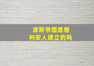 波斯帝国是雅利安人建立的吗