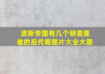 波斯帝国有几个明君是谁的后代呢图片大全大图