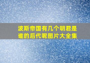 波斯帝国有几个明君是谁的后代呢图片大全集