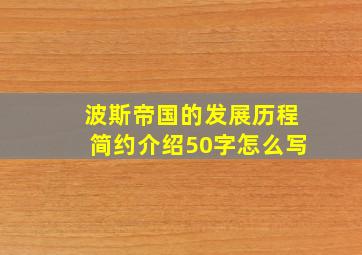 波斯帝国的发展历程简约介绍50字怎么写