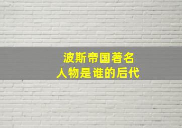 波斯帝国著名人物是谁的后代