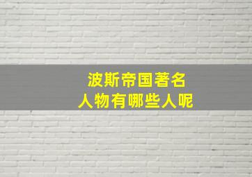 波斯帝国著名人物有哪些人呢